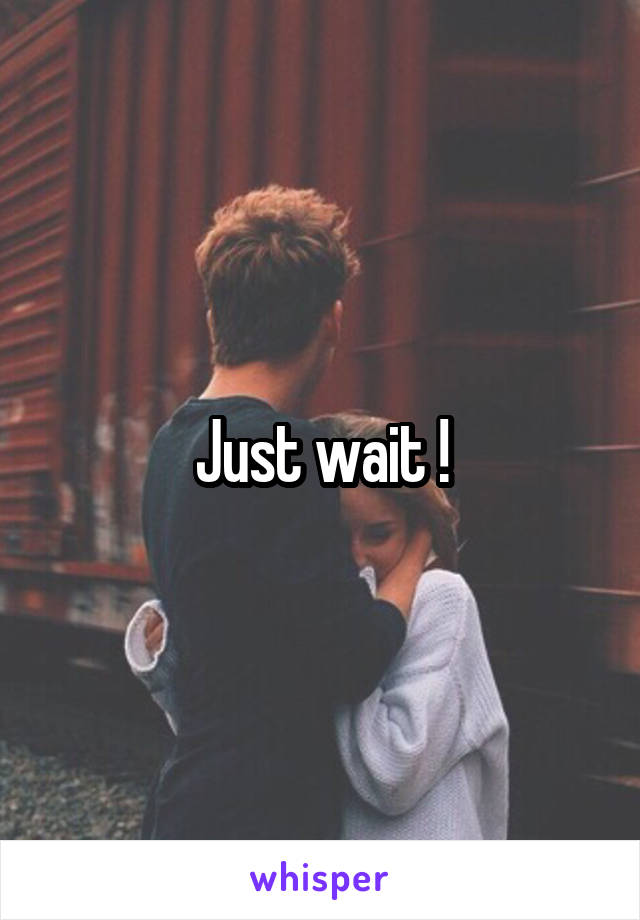 Just wait !