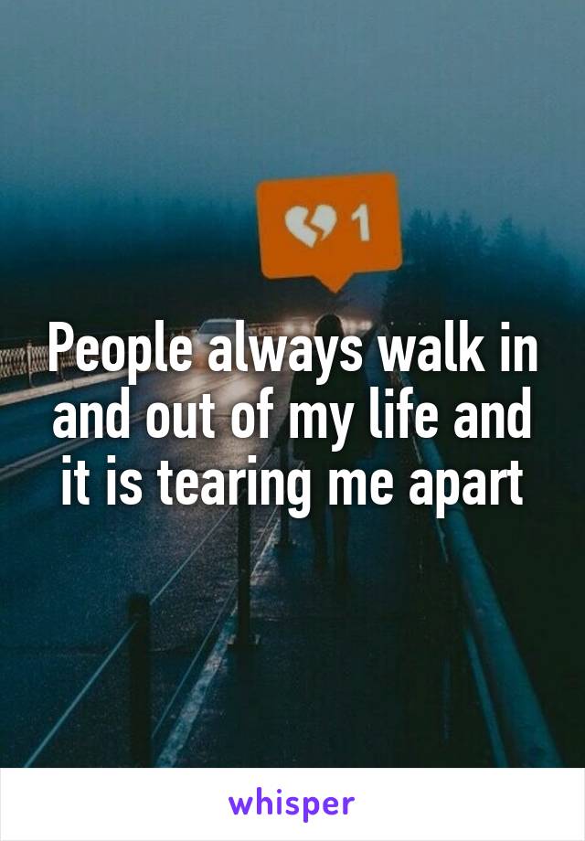 People always walk in and out of my life and it is tearing me apart