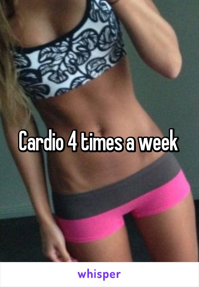 Cardio 4 times a week 