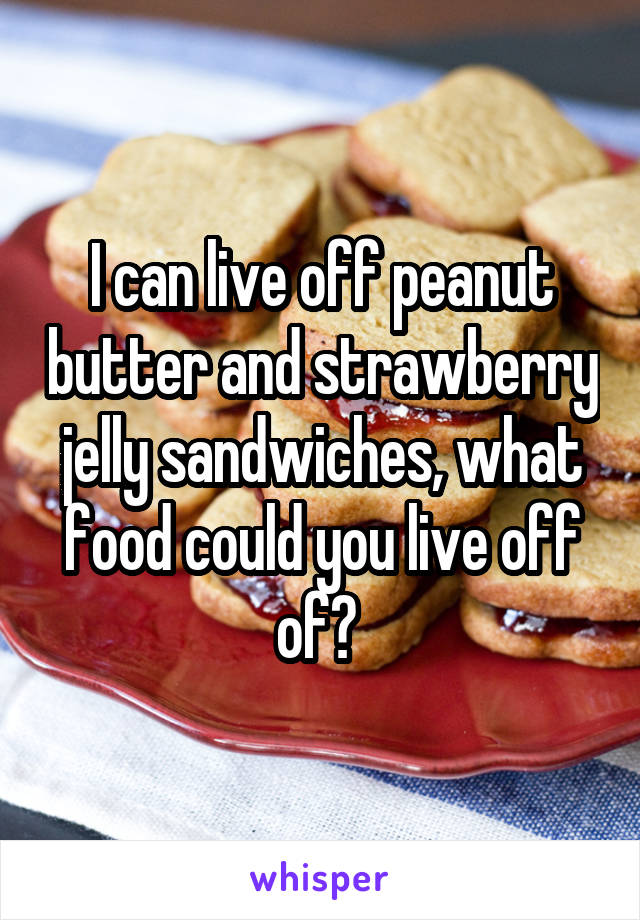 I can live off peanut butter and strawberry jelly sandwiches, what food could you live off of? 