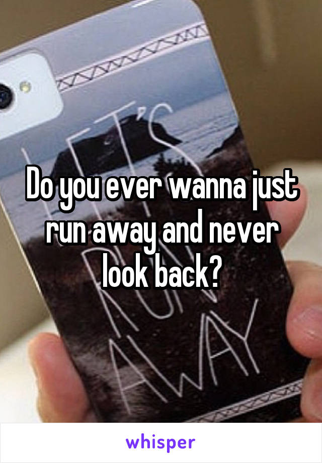 Do you ever wanna just run away and never look back?