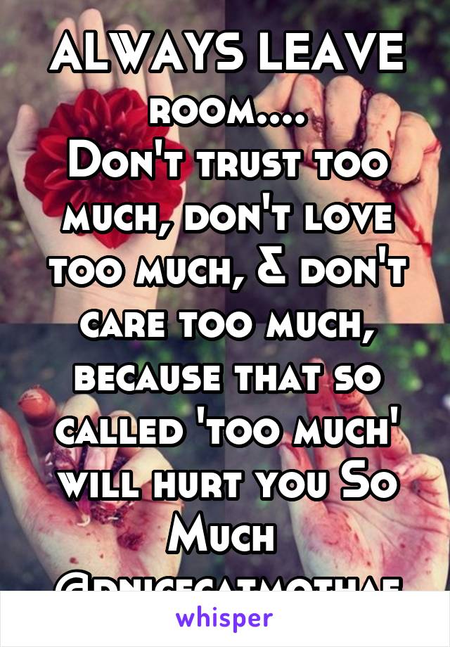 ALWAYS LEAVE room....
Don't trust too much, don't love too much, & don't care too much, because that so called 'too much' will hurt you So Much 
@dnicecatmothaf
