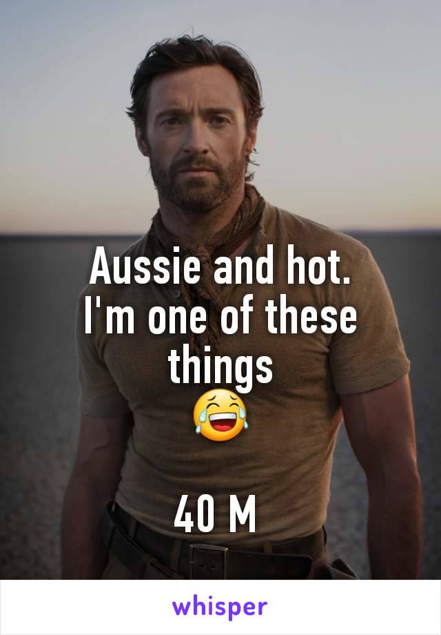 Aussie and hot.
I'm one of these things
😂

40 M 