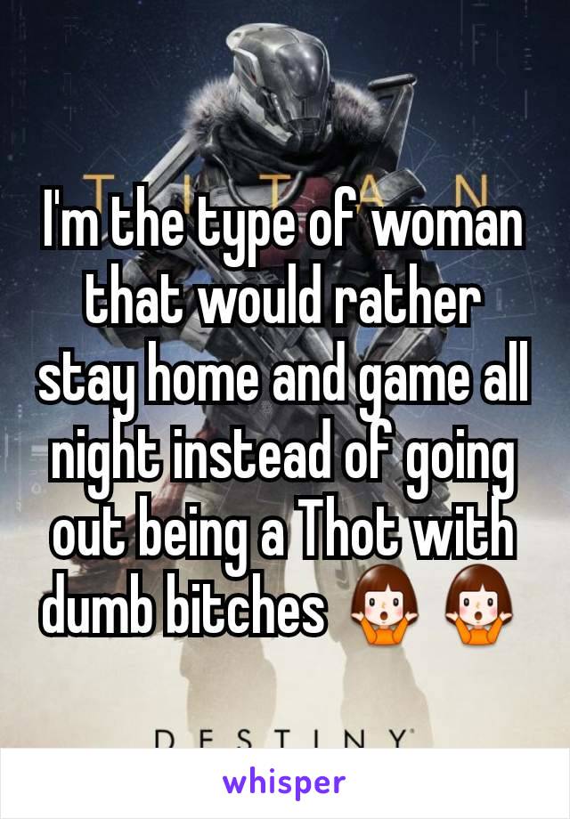 I'm the type of woman that would rather stay home and game all night instead of going out being a Thot with dumb bitches ðŸ¤·â€�â™€ï¸�ðŸ¤·â€�â™€ï¸�