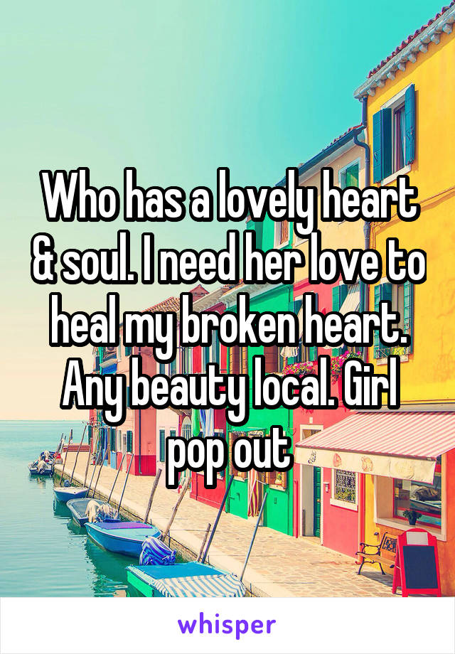 Who has a lovely heart & soul. I need her love to heal my broken heart.
Any beauty local. Girl pop out