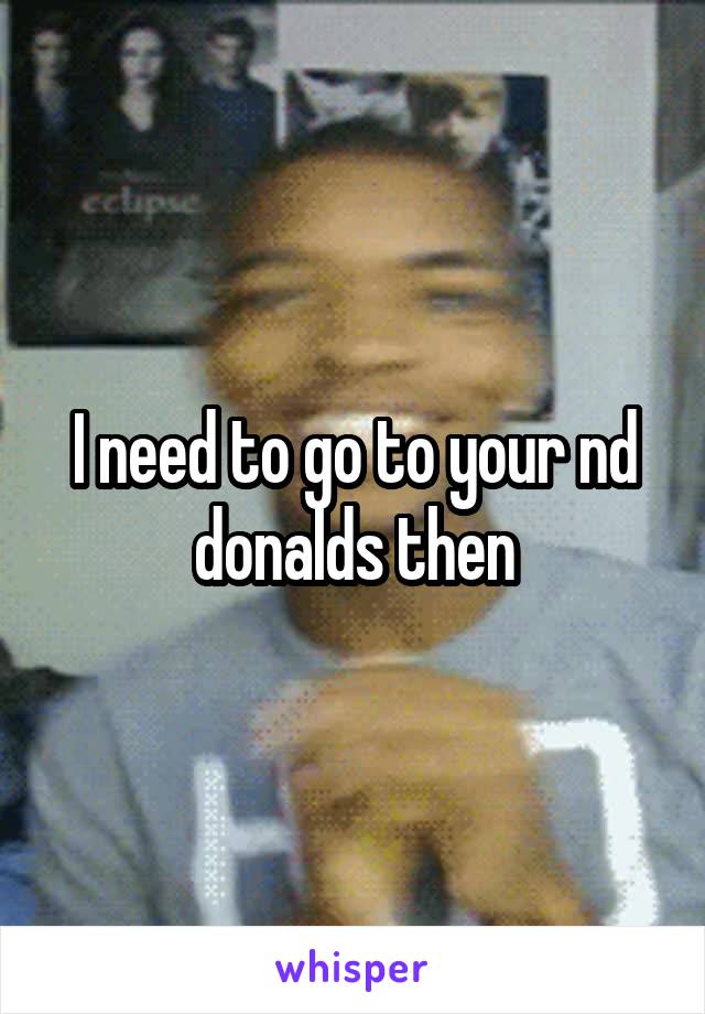 I need to go to your nd donalds then