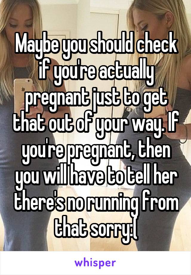 Maybe you should check if you're actually pregnant just to get that out of your way. If you're pregnant, then you will have to tell her there's no running from that sorry:(