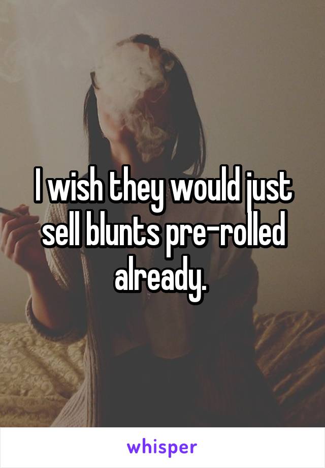 I wish they would just sell blunts pre-rolled already. 