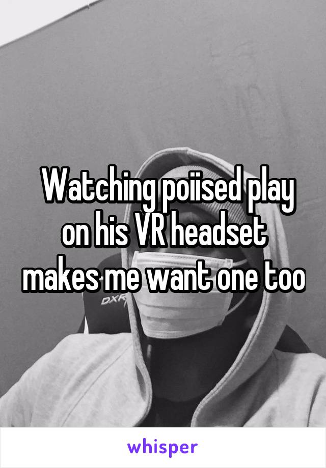  Watching poiised play on his VR headset makes me want one too