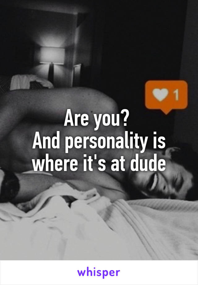Are you? 
And personality is where it's at dude