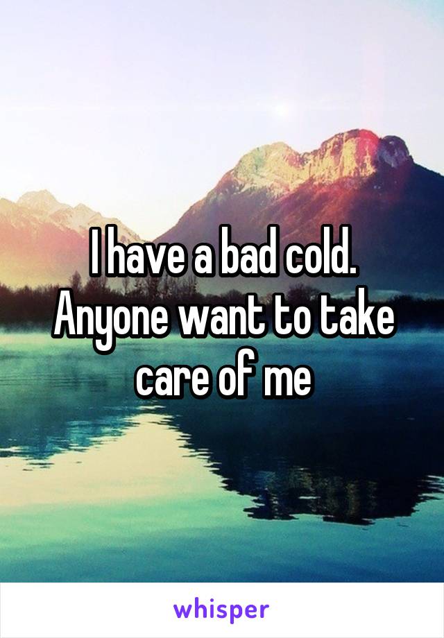 I have a bad cold. Anyone want to take care of me