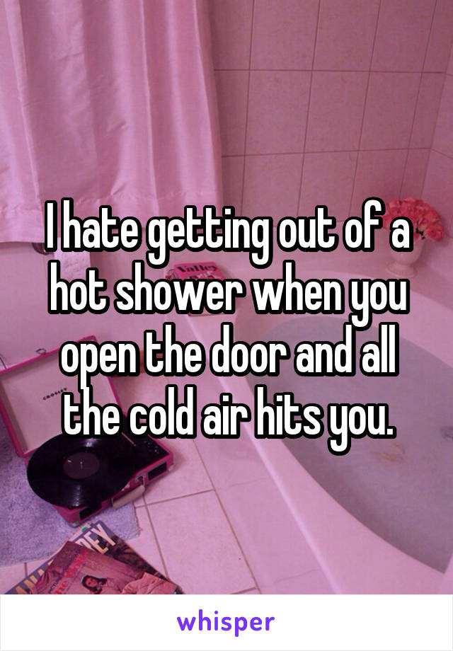 I hate getting out of a hot shower when you open the door and all the cold air hits you.