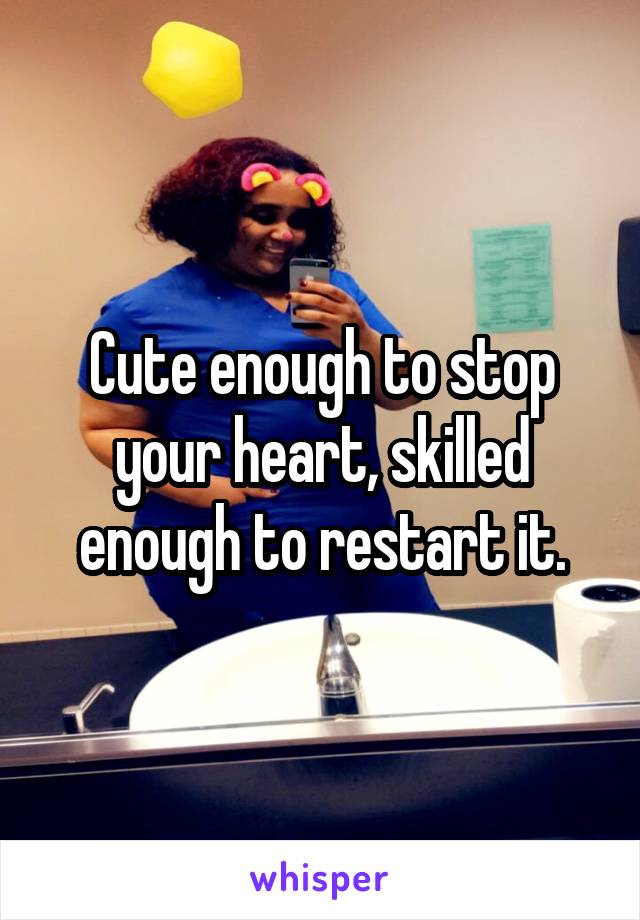 Cute enough to stop your heart, skilled enough to restart it.