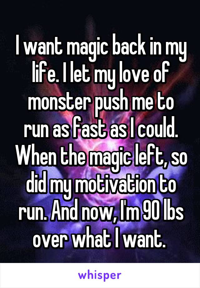 I want magic back in my life. I let my love of monster push me to run as fast as I could. When the magic left, so did my motivation to run. And now, I'm 90 lbs over what I want. 
