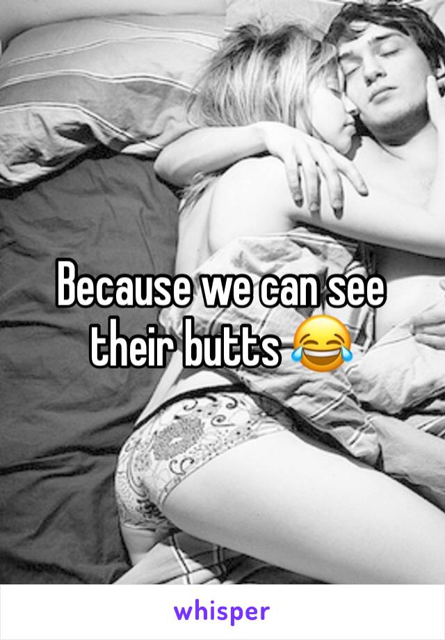 Because we can see their butts 😂