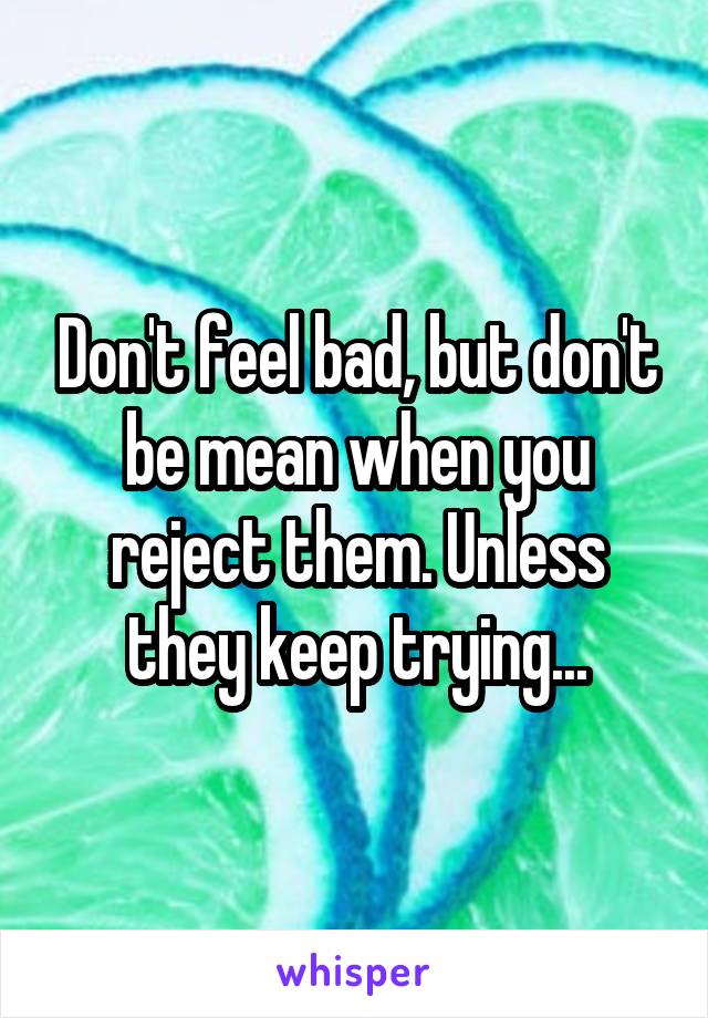Don't feel bad, but don't be mean when you reject them. Unless they keep trying...