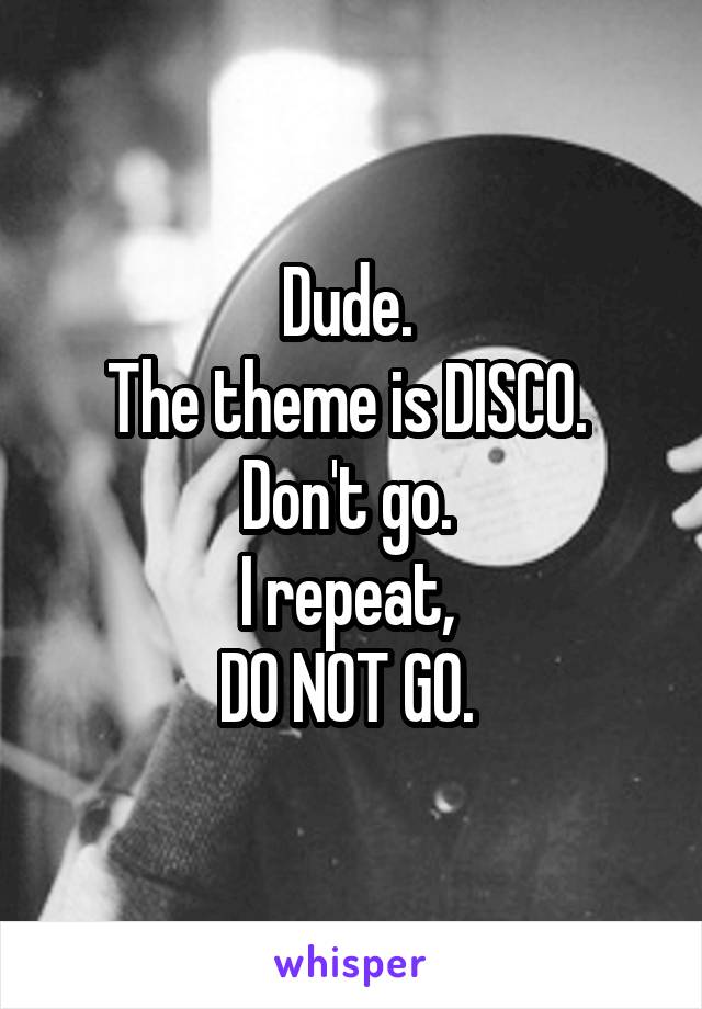 Dude. 
The theme is DISCO. 
Don't go. 
I repeat, 
DO NOT GO. 