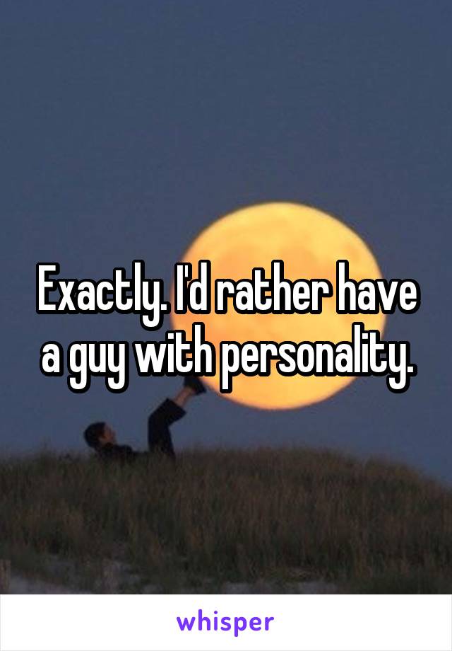Exactly. I'd rather have a guy with personality.