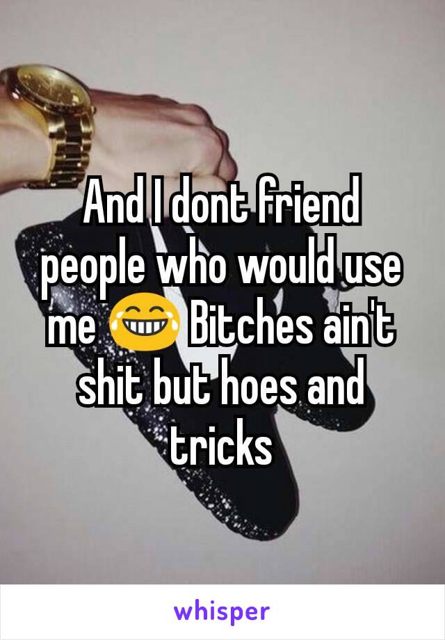 And I dont friend people who would use me 😂 Bitches ain't shit but hoes and tricks