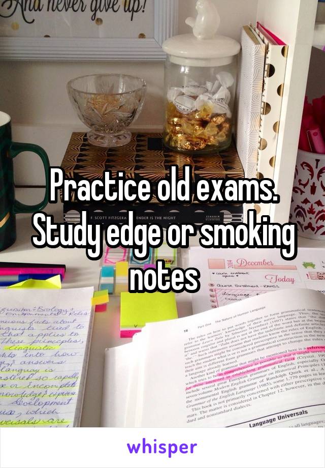 Practice old exams. Study edge or smoking notes