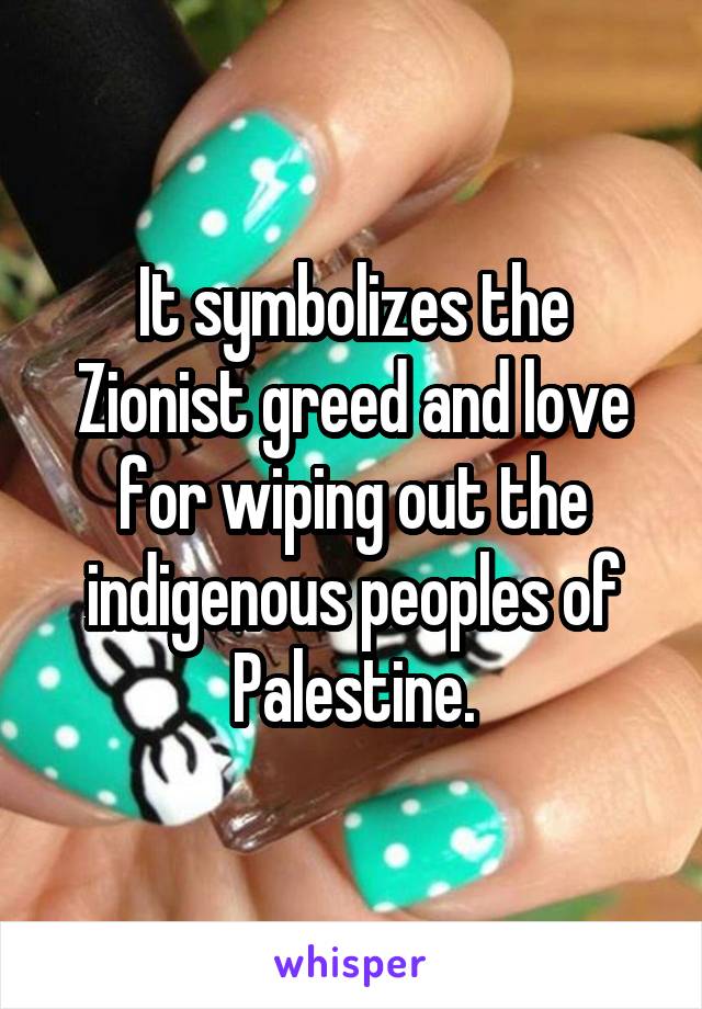 It symbolizes the Zionist greed and love for wiping out the indigenous peoples of Palestine.