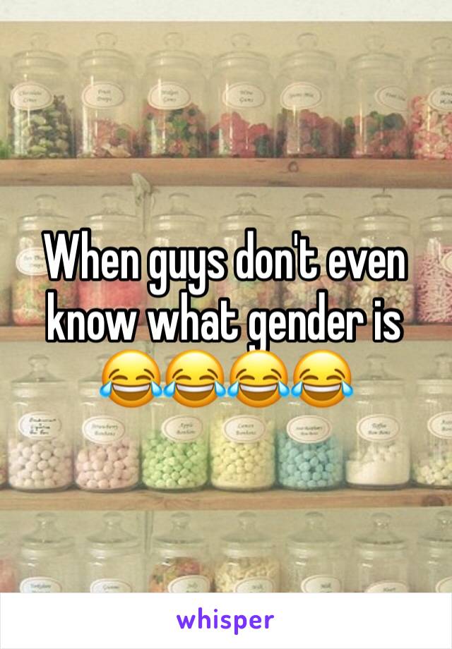 When guys don't even know what gender is 😂😂😂😂