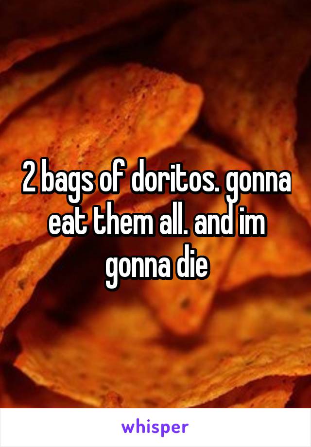 2 bags of doritos. gonna eat them all. and im gonna die