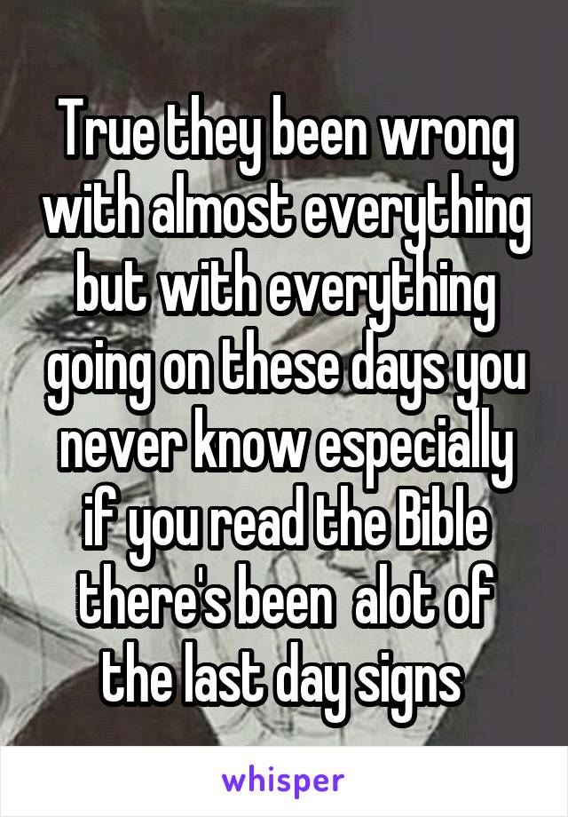 True they been wrong with almost everything but with everything going on these days you never know especially if you read the Bible there's been  alot of the last day signs 