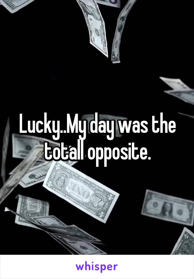 Lucky..My day was the totall opposite.