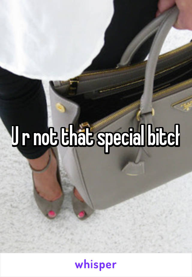 U r not that special bitch