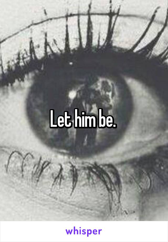 Let him be. 