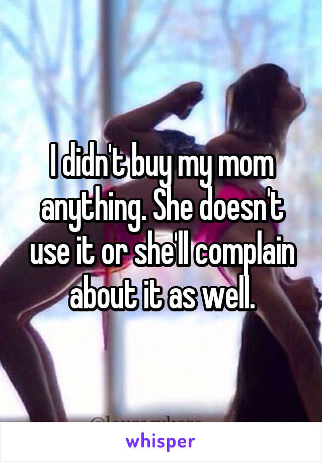 I didn't buy my mom anything. She doesn't use it or she'll complain about it as well.