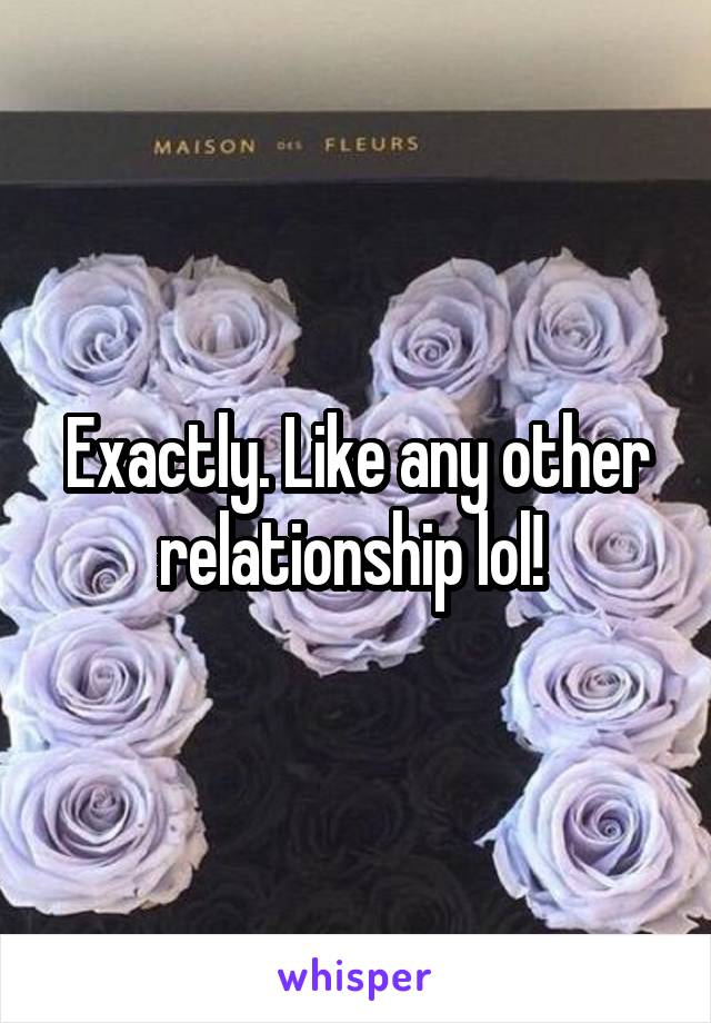 Exactly. Like any other relationship lol! 