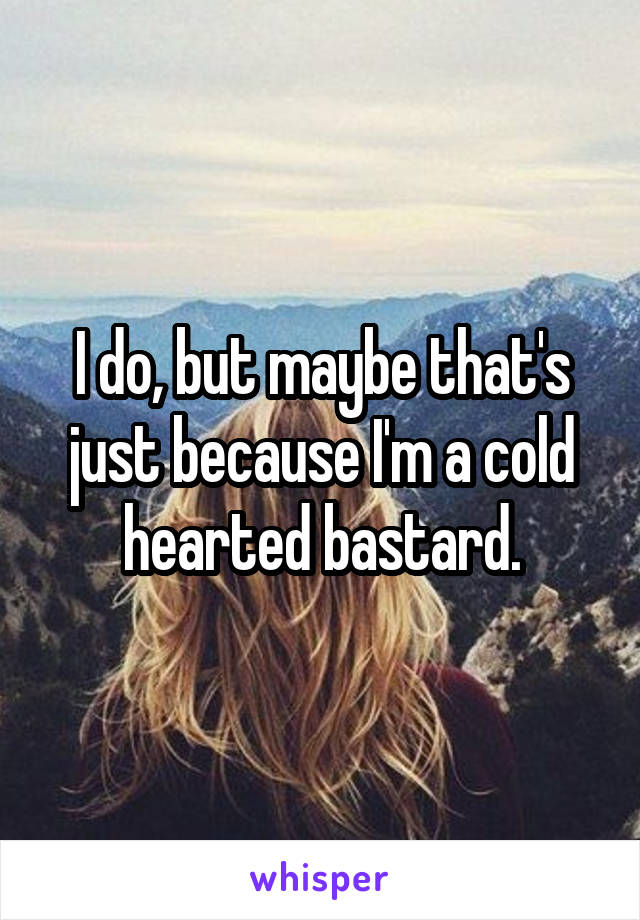 I do, but maybe that's just because I'm a cold hearted bastard.