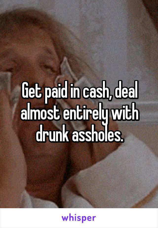 Get paid in cash, deal almost entirely with drunk assholes.