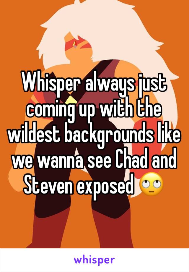 Whisper always just coming up with the wildest backgrounds like we wanna see Chad and Steven exposed 🙄