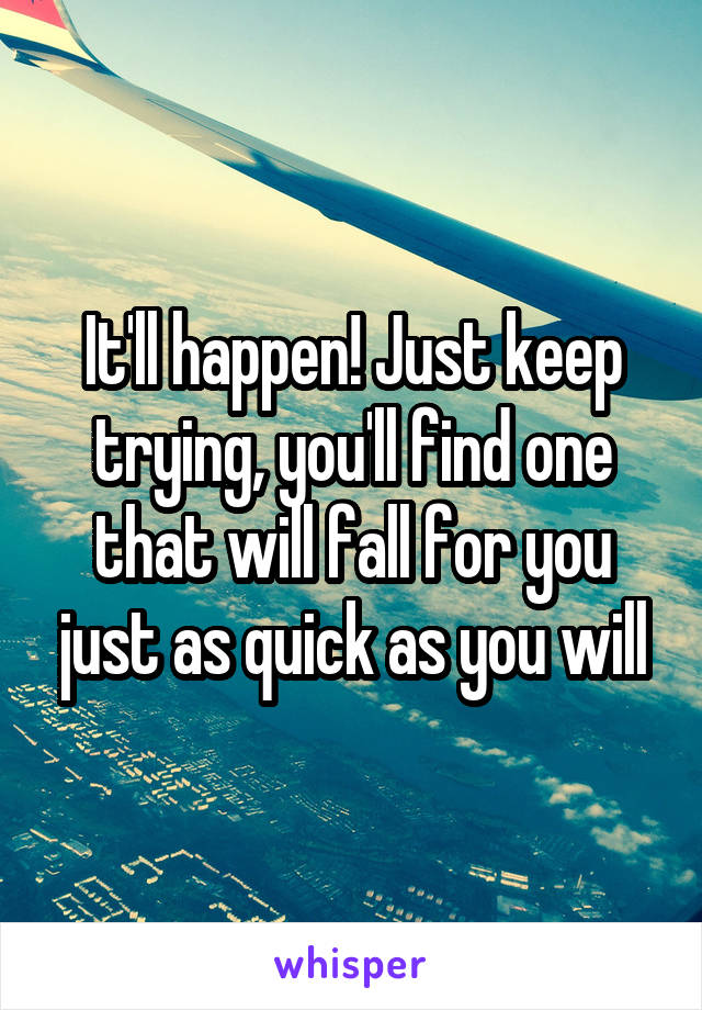 It'll happen! Just keep trying, you'll find one that will fall for you just as quick as you will