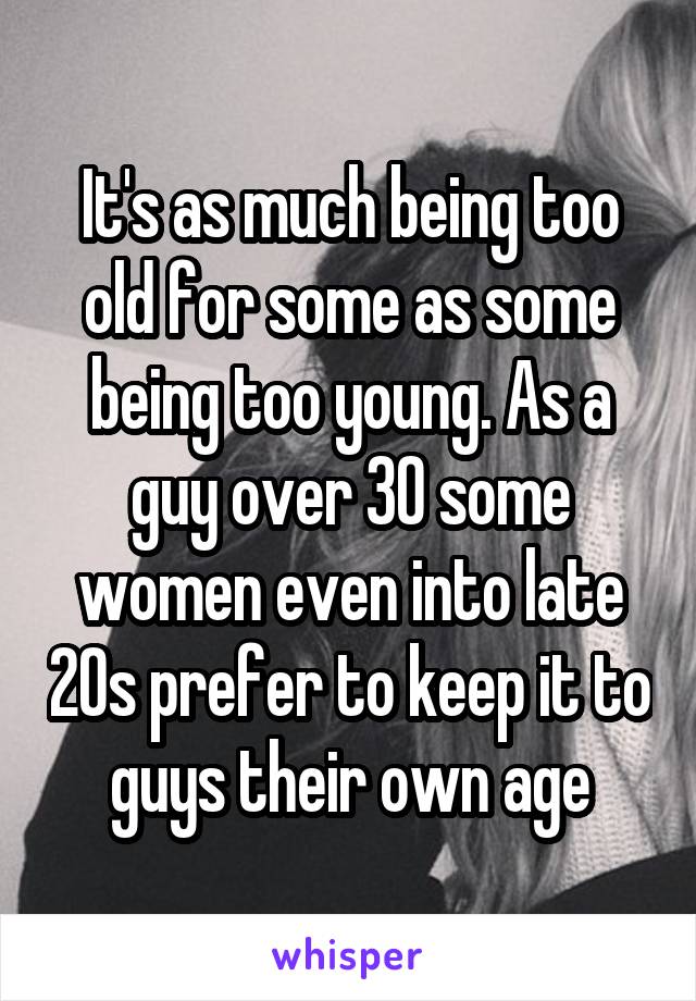 It's as much being too old for some as some being too young. As a guy over 30 some women even into late 20s prefer to keep it to guys their own age