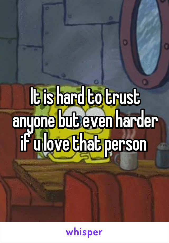 It is hard to trust anyone but even harder if u love that person 