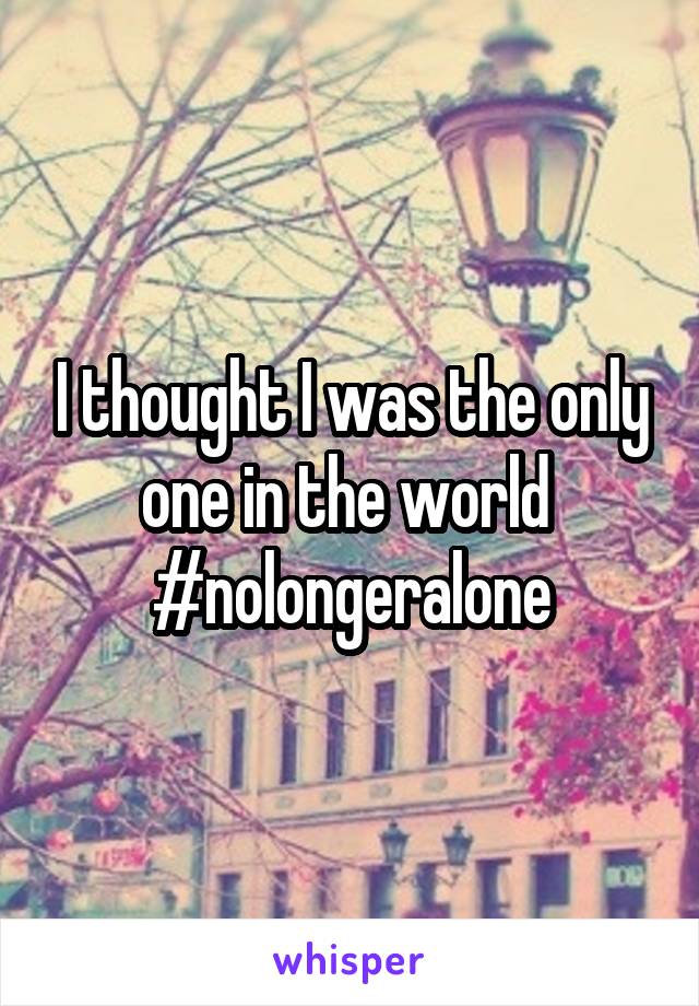 I thought I was the only one in the world 
#nolongeralone