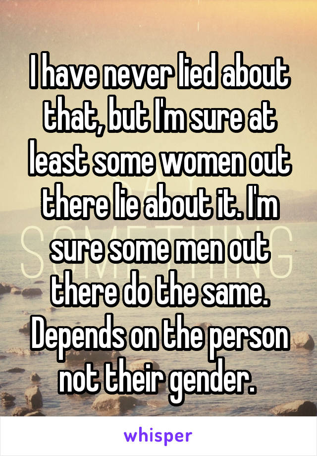 I have never lied about that, but I'm sure at least some women out there lie about it. I'm sure some men out there do the same. Depends on the person not their gender. 