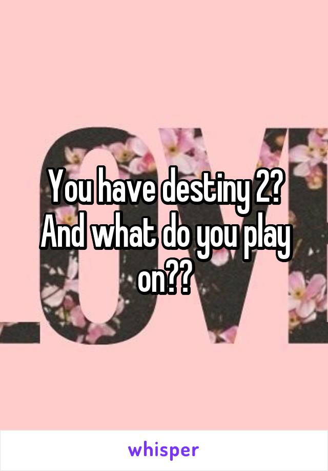 You have destiny 2? And what do you play on??