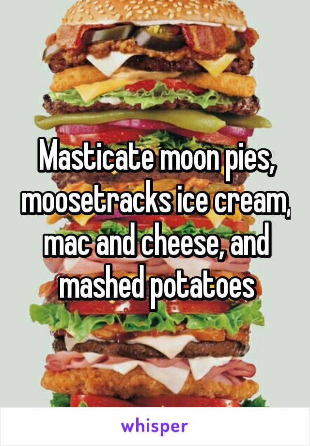 Masticate moon pies, moosetracks ice cream, mac and cheese, and mashed potatoes