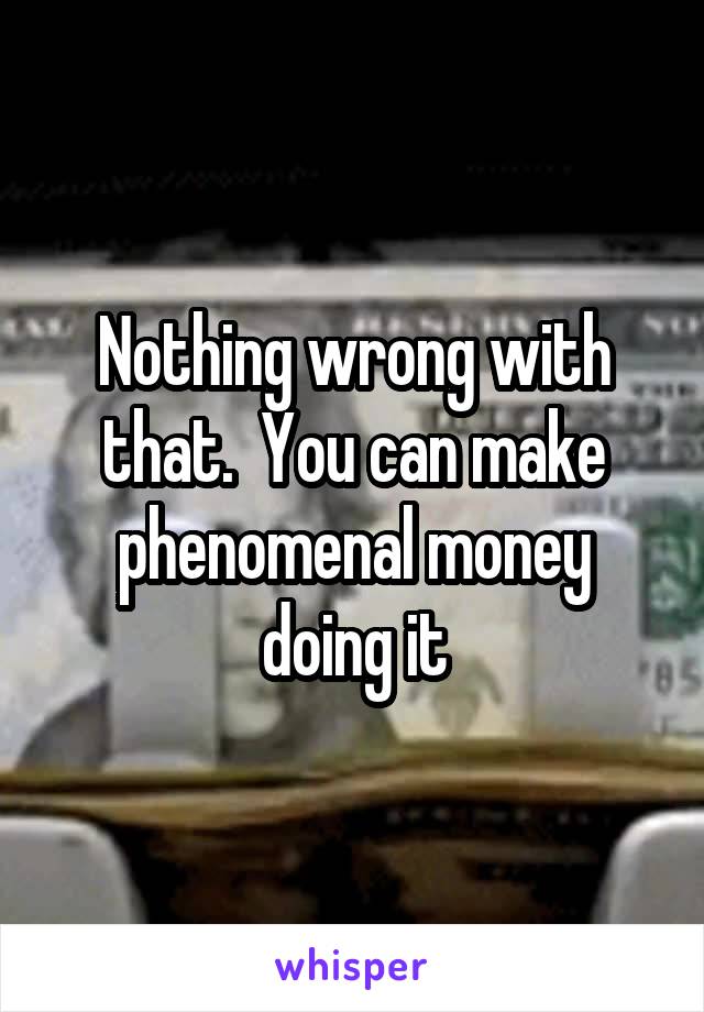 Nothing wrong with that.  You can make phenomenal money doing it