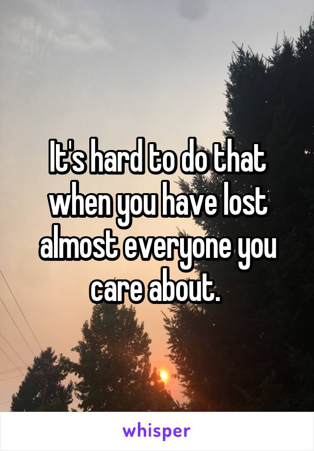 It's hard to do that when you have lost almost everyone you care about. 