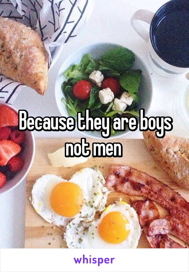 Because they are boys not men 