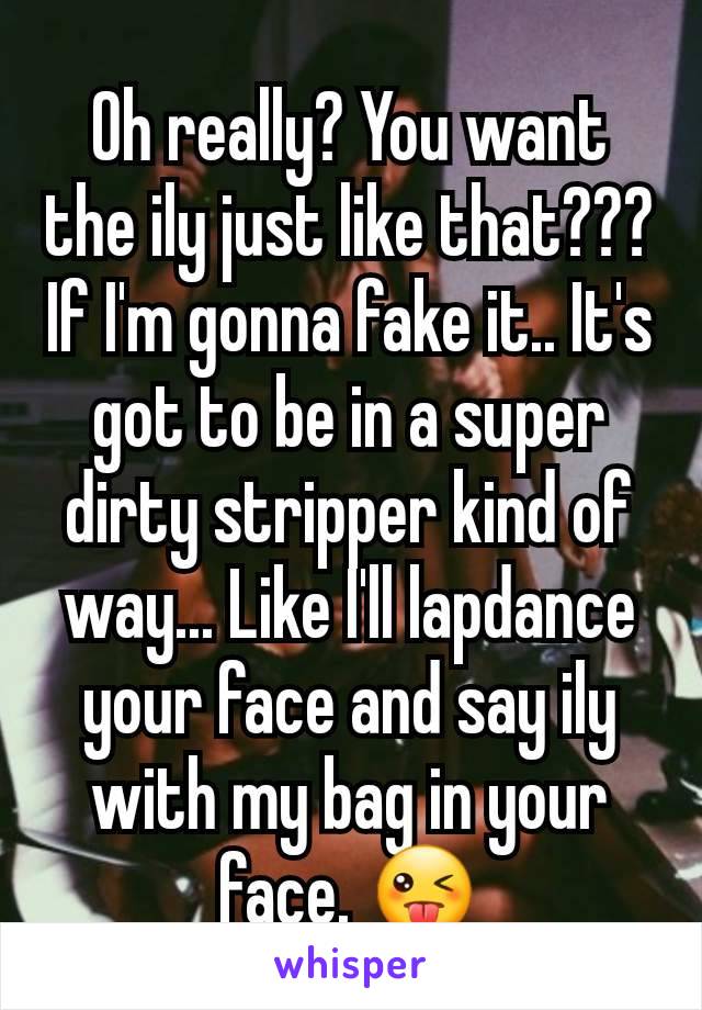 Oh really? You want the ily just like that??? If I'm gonna fake it.. It's got to be in a super dirty stripper kind of way... Like I'll lapdance your face and say ily with my bag in your face. 😜