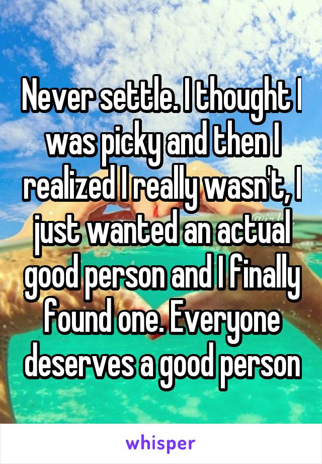 Never settle. I thought I was picky and then I realized I really wasn't, I just wanted an actual good person and I finally found one. Everyone deserves a good person