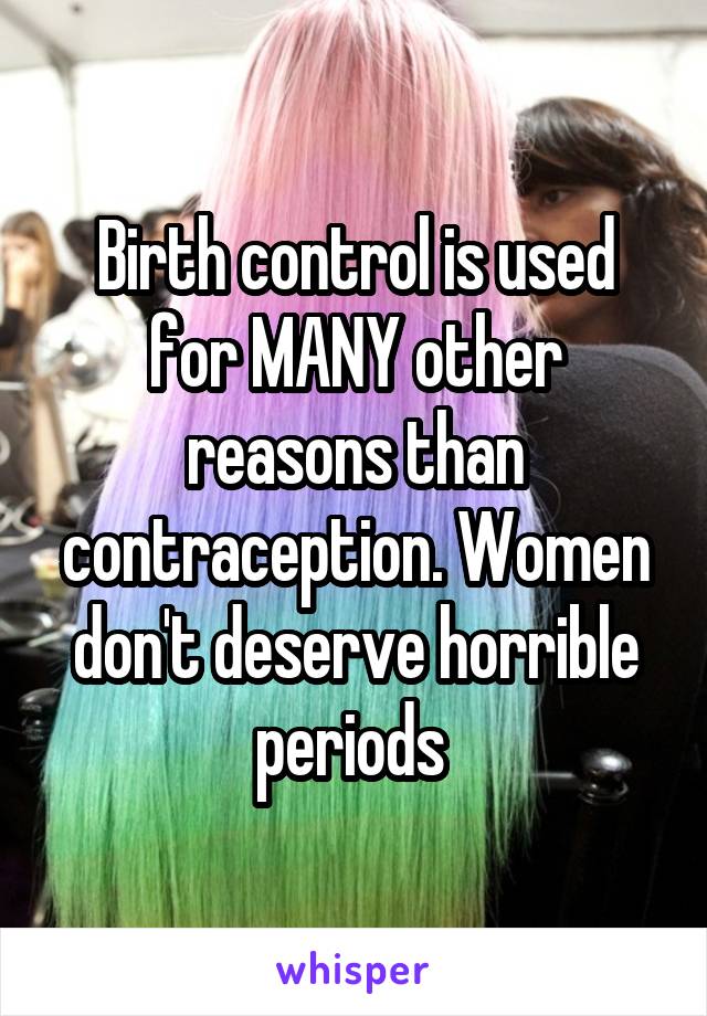 Birth control is used for MANY other reasons than contraception. Women don't deserve horrible periods 