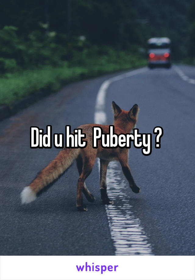 Did u hit  Puberty ? 